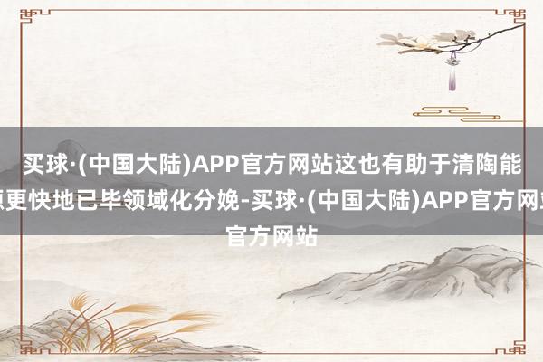 买球·(中国大陆)APP官方网站这也有助于清陶能源更快地已毕领域化分娩-买球·(中国大陆)APP官方网站