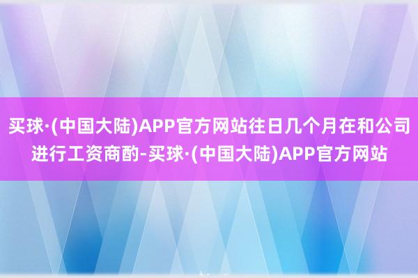 买球·(中国大陆)APP官方网站往日几个月在和公司进行工资商酌-买球·(中国大陆)APP官方网站