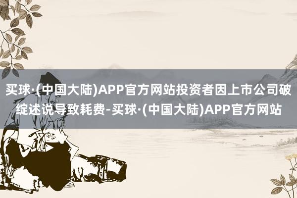 买球·(中国大陆)APP官方网站投资者因上市公司破绽述说导致耗费-买球·(中国大陆)APP官方网站