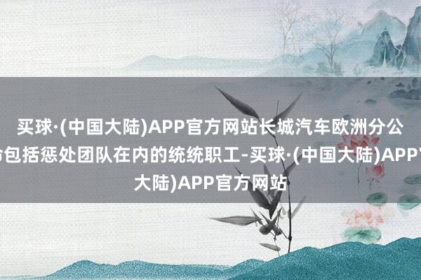 买球·(中国大陆)APP官方网站长城汽车欧洲分公司将受命包括惩处团队在内的统统职工-买球·(中国大陆)APP官方网站