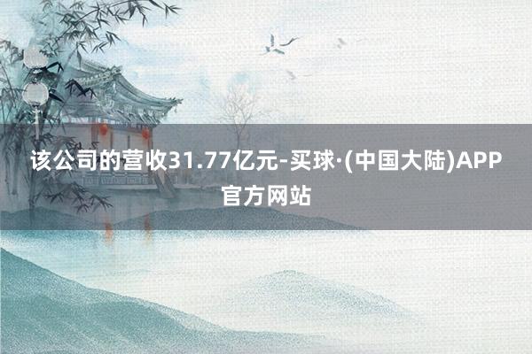 该公司的营收31.77亿元-买球·(中国大陆)APP官方网站