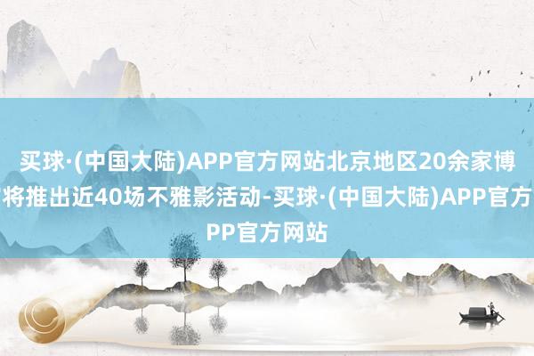 买球·(中国大陆)APP官方网站北京地区20余家博物馆将推出近40场不雅影活动-买球·(中国大陆)APP官方网站