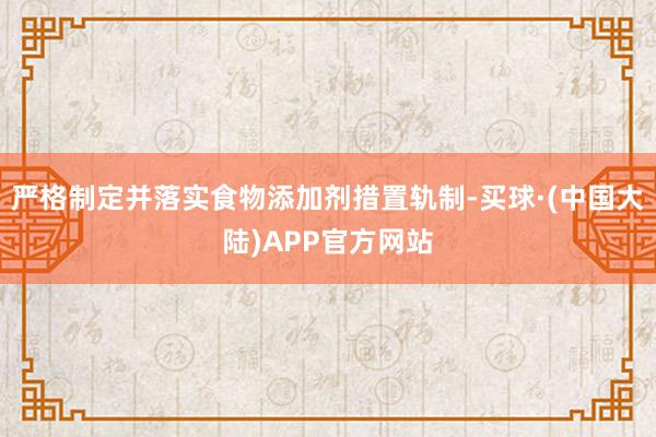 严格制定并落实食物添加剂措置轨制-买球·(中国大陆)APP官方网站