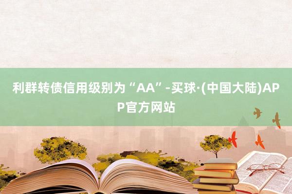 利群转债信用级别为“AA”-买球·(中国大陆)APP官方网站