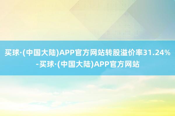 买球·(中国大陆)APP官方网站转股溢价率31.24%-买球·(中国大陆)APP官方网站