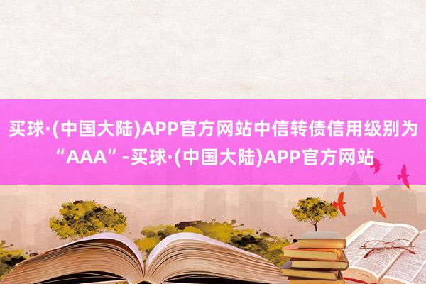 买球·(中国大陆)APP官方网站中信转债信用级别为“AAA”-买球·(中国大陆)APP官方网站