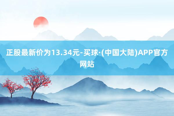 正股最新价为13.34元-买球·(中国大陆)APP官方网站