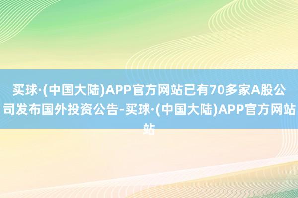 买球·(中国大陆)APP官方网站已有70多家A股公司发布国外投资公告-买球·(中国大陆)APP官方网站