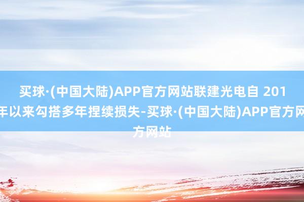 买球·(中国大陆)APP官方网站　　联建光电自 2017 年以来勾搭多年捏续损失-买球·(中国大陆)APP官方网站