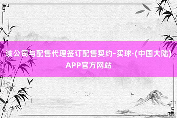 该公司与配售代理签订配售契约-买球·(中国大陆)APP官方网站