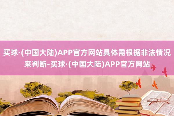 买球·(中国大陆)APP官方网站具体需根据非法情况来判断-买球·(中国大陆)APP官方网站