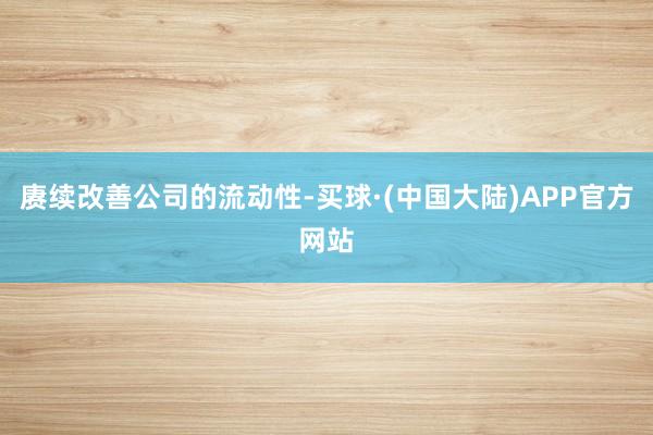 赓续改善公司的流动性-买球·(中国大陆)APP官方网站