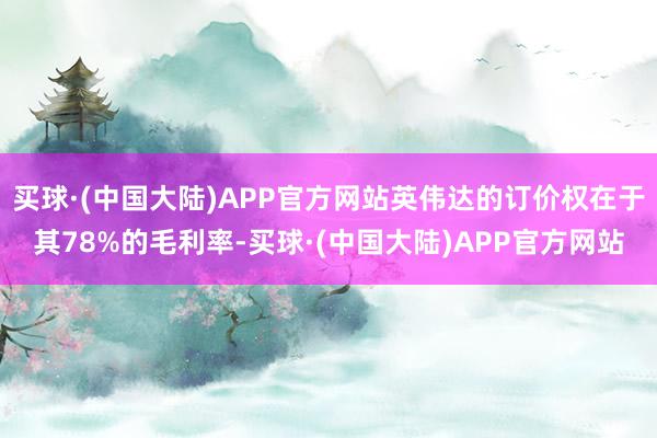 买球·(中国大陆)APP官方网站英伟达的订价权在于其78%的毛利率-买球·(中国大陆)APP官方网站