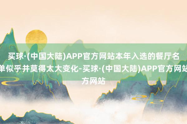 买球·(中国大陆)APP官方网站本年入选的餐厅名单似乎并莫得太大变化-买球·(中国大陆)APP官方网站