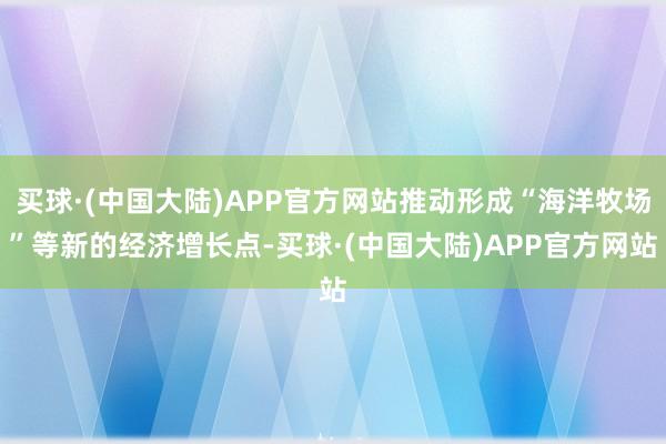 买球·(中国大陆)APP官方网站推动形成“海洋牧场”等新的经济增长点-买球·(中国大陆)APP官方网站