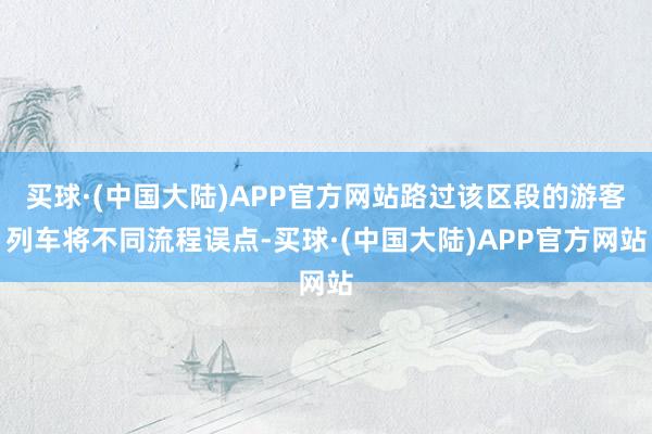 买球·(中国大陆)APP官方网站路过该区段的游客列车将不同流程误点-买球·(中国大陆)APP官方网站