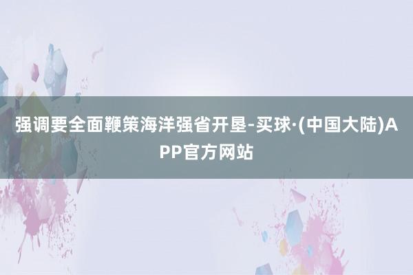 强调要全面鞭策海洋强省开垦-买球·(中国大陆)APP官方网站