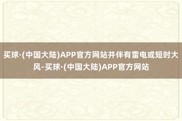 买球·(中国大陆)APP官方网站并伴有雷电或短时大风-买球·(中国大陆)APP官方网站