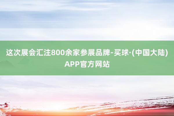 这次展会汇注800余家参展品牌-买球·(中国大陆)APP官方网站