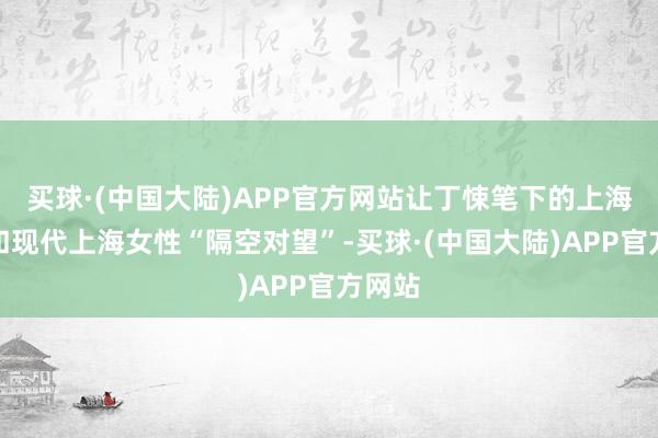 买球·(中国大陆)APP官方网站让丁悚笔下的上海女子和现代上海女性“隔空对望”-买球·(中国大陆)APP官方网站