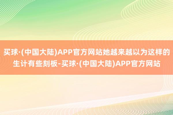 买球·(中国大陆)APP官方网站她越来越以为这样的生计有些刻板-买球·(中国大陆)APP官方网站