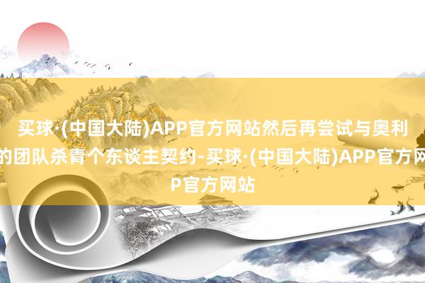 买球·(中国大陆)APP官方网站然后再尝试与奥利塞的团队杀青个东谈主契约-买球·(中国大陆)APP官方网站