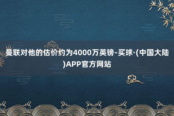 曼联对他的估价约为4000万英镑-买球·(中国大陆)APP官方网站