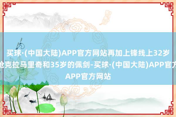 买球·(中国大陆)APP官方网站再加上锋线上32岁的老枪克拉马里奇和35岁的佩剑-买球·(中国大陆)APP官方网站