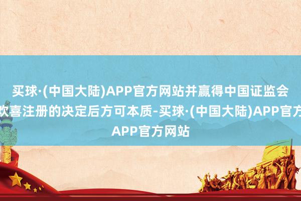 买球·(中国大陆)APP官方网站并赢得中国证监会作出欢喜注册的决定后方可本质-买球·(中国大陆)APP官方网站