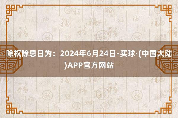 除权除息日为：2024年6月24日-买球·(中国大陆)APP官方网站