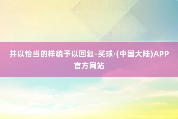 并以恰当的样貌予以回复-买球·(中国大陆)APP官方网站