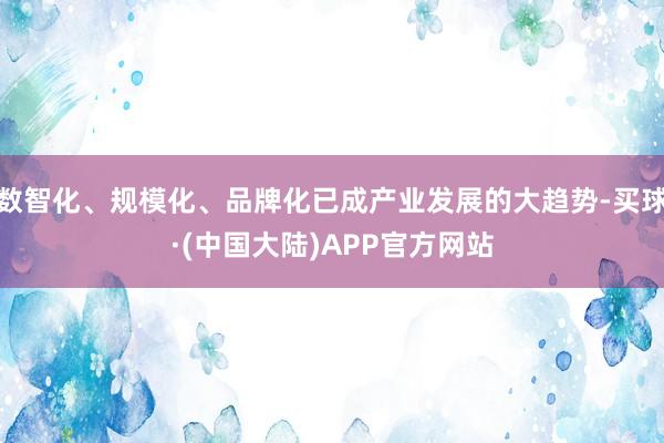 数智化、规模化、品牌化已成产业发展的大趋势-买球·(中国大陆)APP官方网站