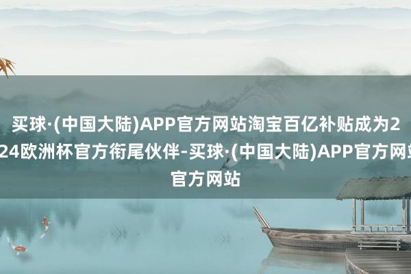 买球·(中国大陆)APP官方网站淘宝百亿补贴成为2024欧洲杯官方衔尾伙伴-买球·(中国大陆)APP官方网站