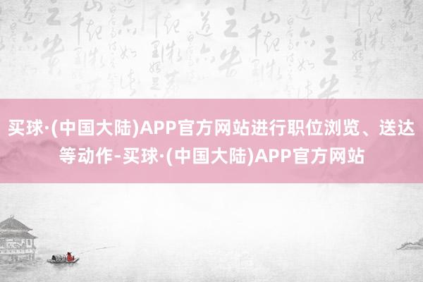 买球·(中国大陆)APP官方网站进行职位浏览、送达等动作-买球·(中国大陆)APP官方网站