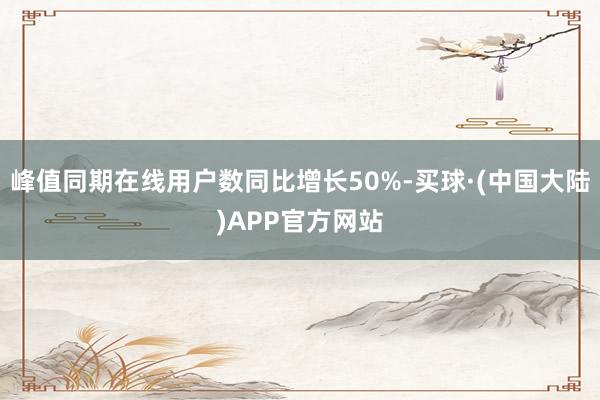 峰值同期在线用户数同比增长50%-买球·(中国大陆)APP官方网站