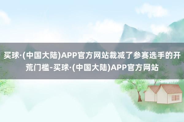 买球·(中国大陆)APP官方网站裁减了参赛选手的开荒门槛-买球·(中国大陆)APP官方网站