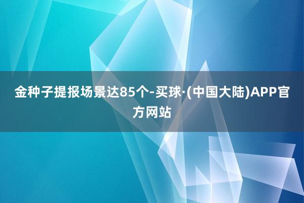 金种子提报场景达85个-买球·(中国大陆)APP官方网站