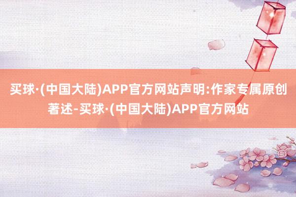 买球·(中国大陆)APP官方网站声明:作家专属原创著述-买球·(中国大陆)APP官方网站