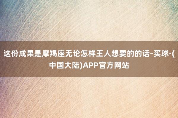 这份成果是摩羯座无论怎样王人想要的的话-买球·(中国大陆)APP官方网站