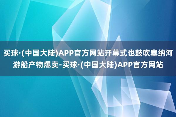 买球·(中国大陆)APP官方网站开幕式也鼓吹塞纳河游船产物爆卖-买球·(中国大陆)APP官方网站