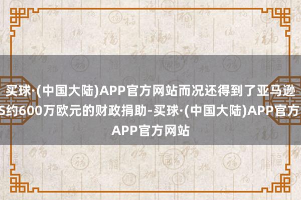 买球·(中国大陆)APP官方网站而况还得到了亚马逊AWS约600万欧元的财政捐助-买球·(中国大陆)APP官方网站