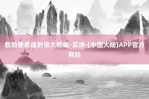 救助使命碰到很大蜿蜒-买球·(中国大陆)APP官方网站