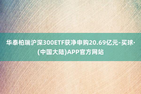 华泰柏瑞沪深300ETF获净申购20.69亿元-买球·(中国大陆)APP官方网站