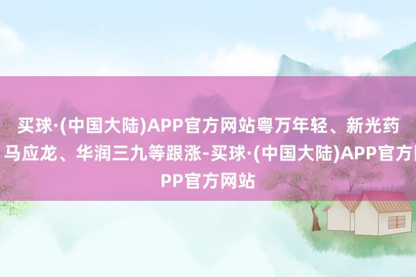 买球·(中国大陆)APP官方网站粤万年轻、新光药业、马应龙、华润三九等跟涨-买球·(中国大陆)APP官方网站