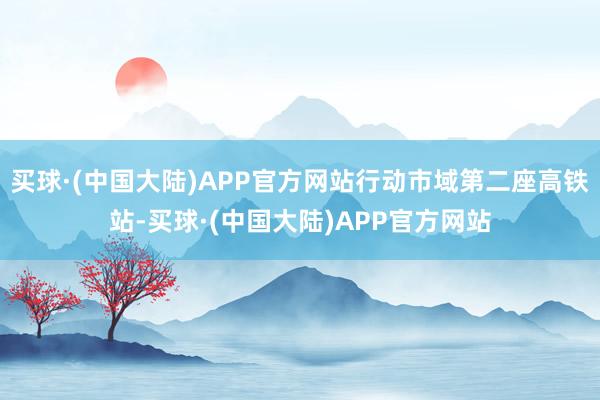 买球·(中国大陆)APP官方网站行动市域第二座高铁站-买球·(中国大陆)APP官方网站