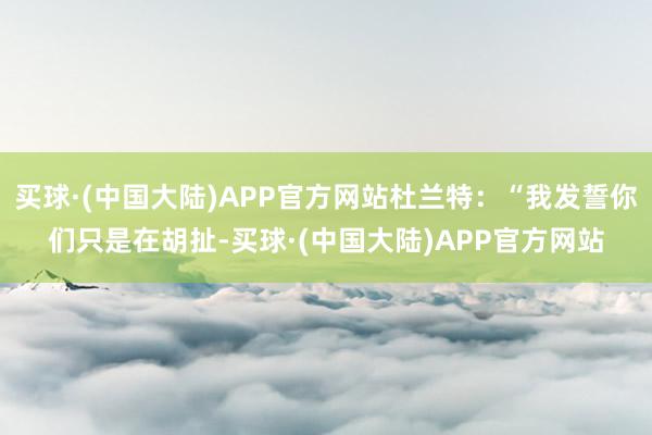 买球·(中国大陆)APP官方网站杜兰特：“我发誓你们只是在胡扯-买球·(中国大陆)APP官方网站