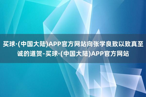 买球·(中国大陆)APP官方网站向张学良致以致真至诚的道贺-买球·(中国大陆)APP官方网站