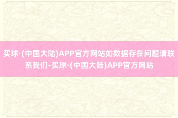 买球·(中国大陆)APP官方网站如数据存在问题请联系我们-买球·(中国大陆)APP官方网站