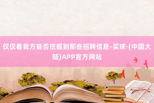 仅仅看我方能否挖掘到那些招聘信息-买球·(中国大陆)APP官方网站