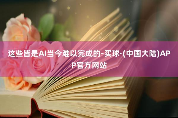 这些皆是AI当今难以完成的-买球·(中国大陆)APP官方网站